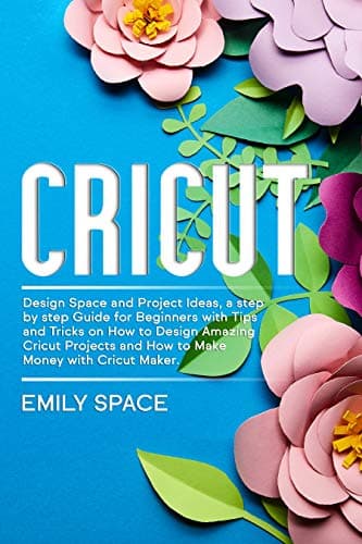 Cricut: A step by step Guide for Beginners with Tips and Tricks on How to Design Space and How to Make Money with Cricut.