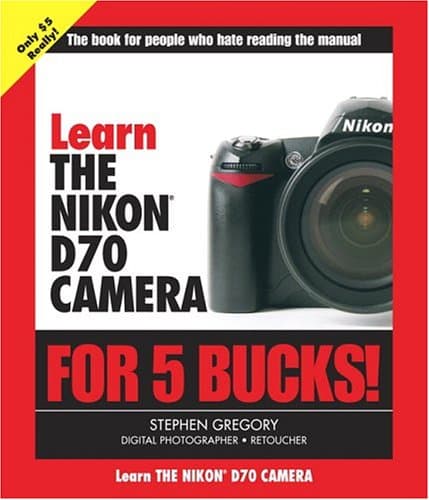 Learn The Nikon D70 Camera For 5 Bucks!: The Book For People Who Hate Reading The Manual