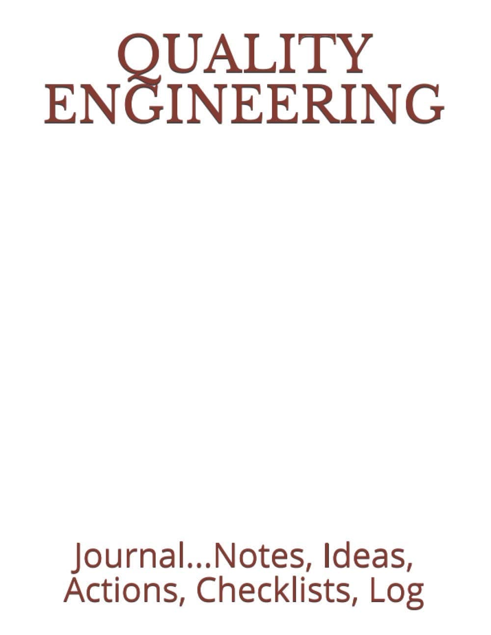 QUALITY ENGINEERING: Journal...Notes, Ideas, Actions, Checklists, Log (Quality Management, Continuous Improvement, ISO, TS,QE, QA, QC, Six Sigma, Lean Journals and Notebooks)