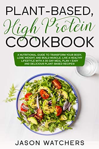Plant Based High Protein Cookbook: A Nutritional Guide to Tranform Your Body, Lose Weight, and Build Muscle. Live a Healthy Lifestyle with a 30-Day Meal Plan + Easy and Delicious Plant-Based Recipes!