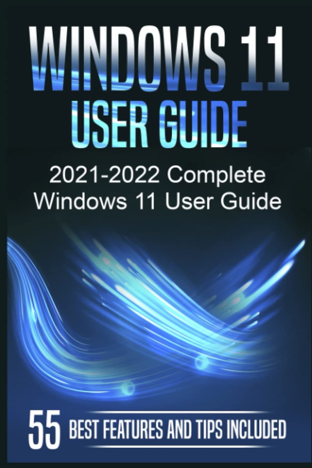 Windows 11 User Guide: 2021-2022 Complete Windows 11 User Guide. 55 Best Features and Tips Included