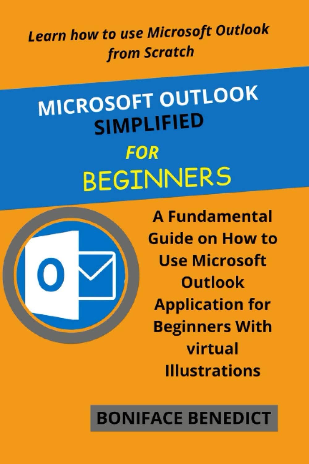 MICROSOFT OUTLOOK SIMPLIFIED FOR BEGINNERS: A Fundamental Guide on How to Use Microsoft Outlook Application for Beginners With Virtual Illustrations