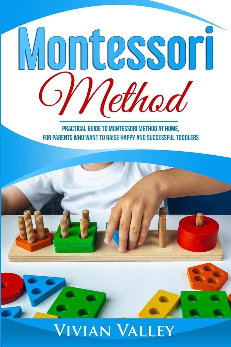 Montessori Method: Practical Guide To Montessori Method At Home, For Parents Who Want To Raise Happy And Successful Toddlers