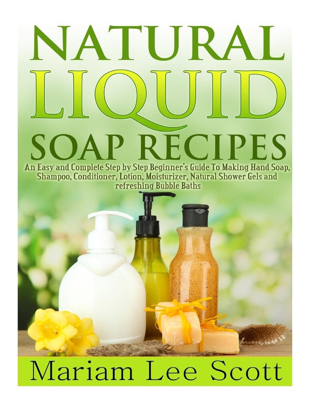 Natural Liquid Soap Recipes: An Easy and Complete Step by Step Beginners Guide To Making Hand Soap, Shampoo, Conditioner, Lotion, Moisturizer, Natural Shower Gels and Refreshing Bubble Baths.