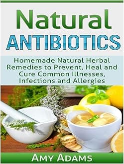 Natural Antibiotics: Homemade Natural Herbal Remedies to Prevent, Heal and Cure Common Illnesses, Infections and Allergies: 1 (Natural Remedies)