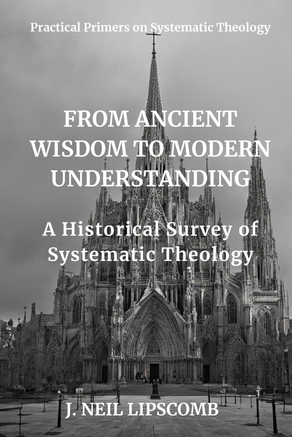 From Ancient Wisdom to Modern Understanding: A Historical Survey of Systematic Theology (Practical Primers on Systematic Theology)