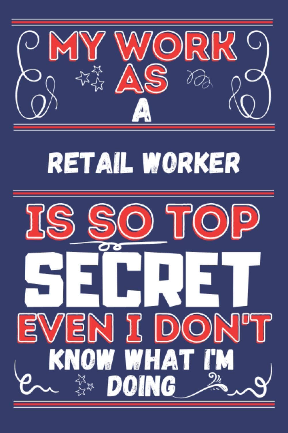 My Work  As  A Retail Worker Is So Top SECRET Even I Don't Know What I'm Doing: Perfect Gag Gift For A Retail Worker | Blank Lined Notebook Journal | 120 Pages 6 X 9 Format | Office Humour And Banter