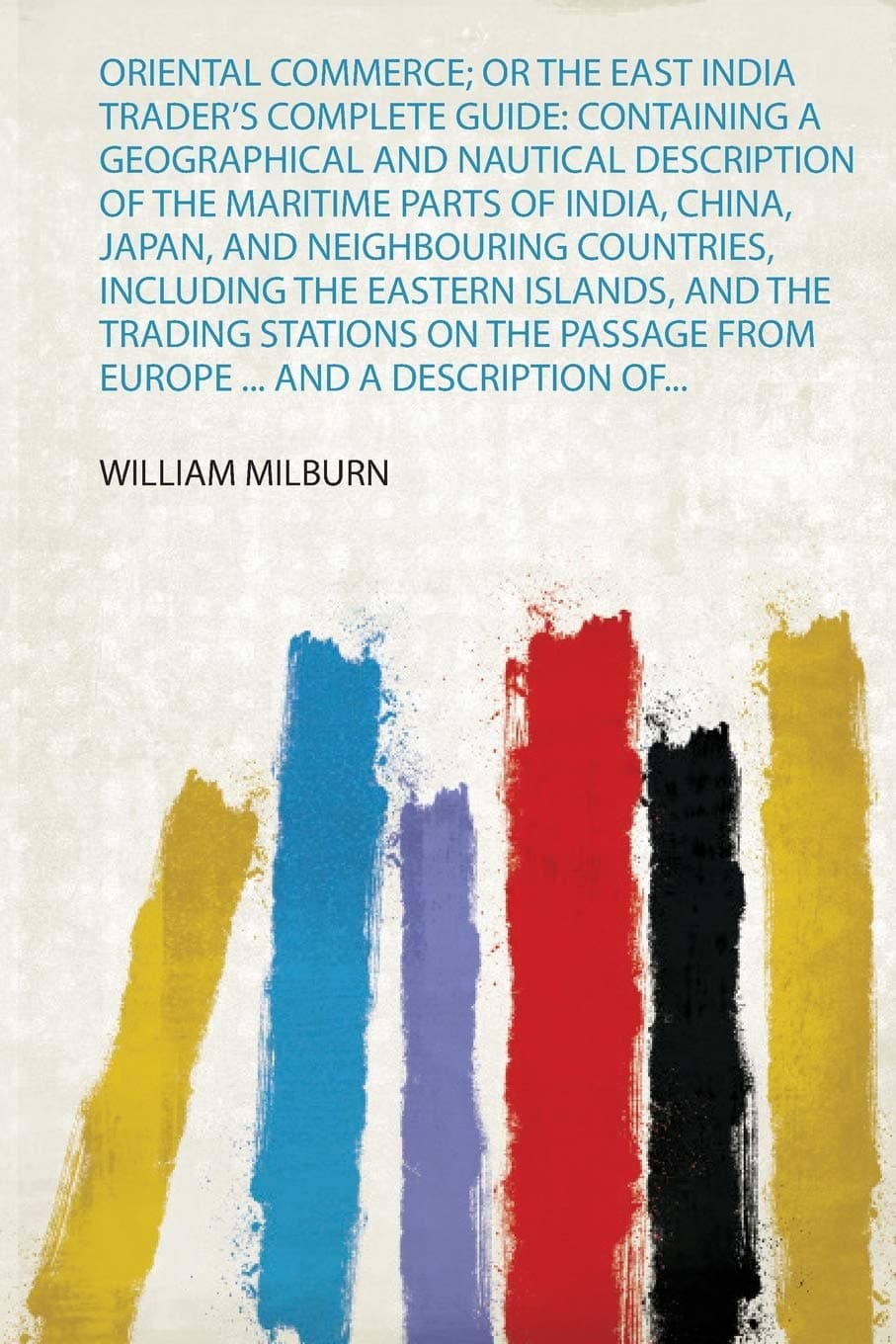 Oriental Commerce; or the East India Trader's Complete Guide: Containing a Geographical and Nautical Description of the Maritime Parts of India, ... and the Trading Stations on the Passa
