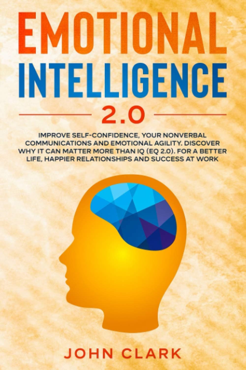 Emotional Intelligence 2.0: Improve Self-Confidence, Your Nonverbal Communications and Emotional Agility. Discover Why It Can Matter More Than IQ (EQ ... Happier Relationships and Success at Work.
