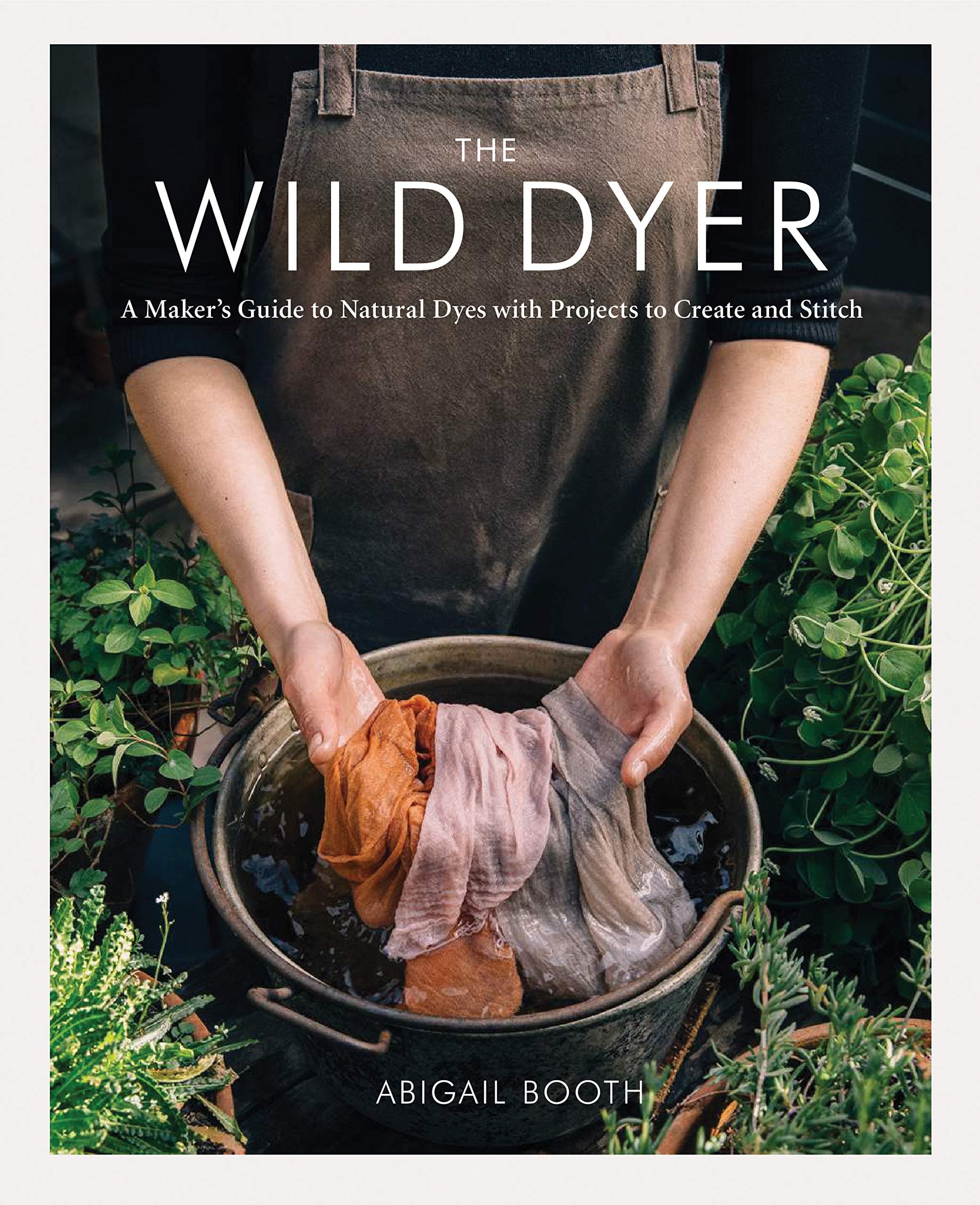 The Wild Dyer: A Maker's Guide to Natural Dyes with Projects to Create and Stitch Hardcover – Illustrated, 1 October 2019