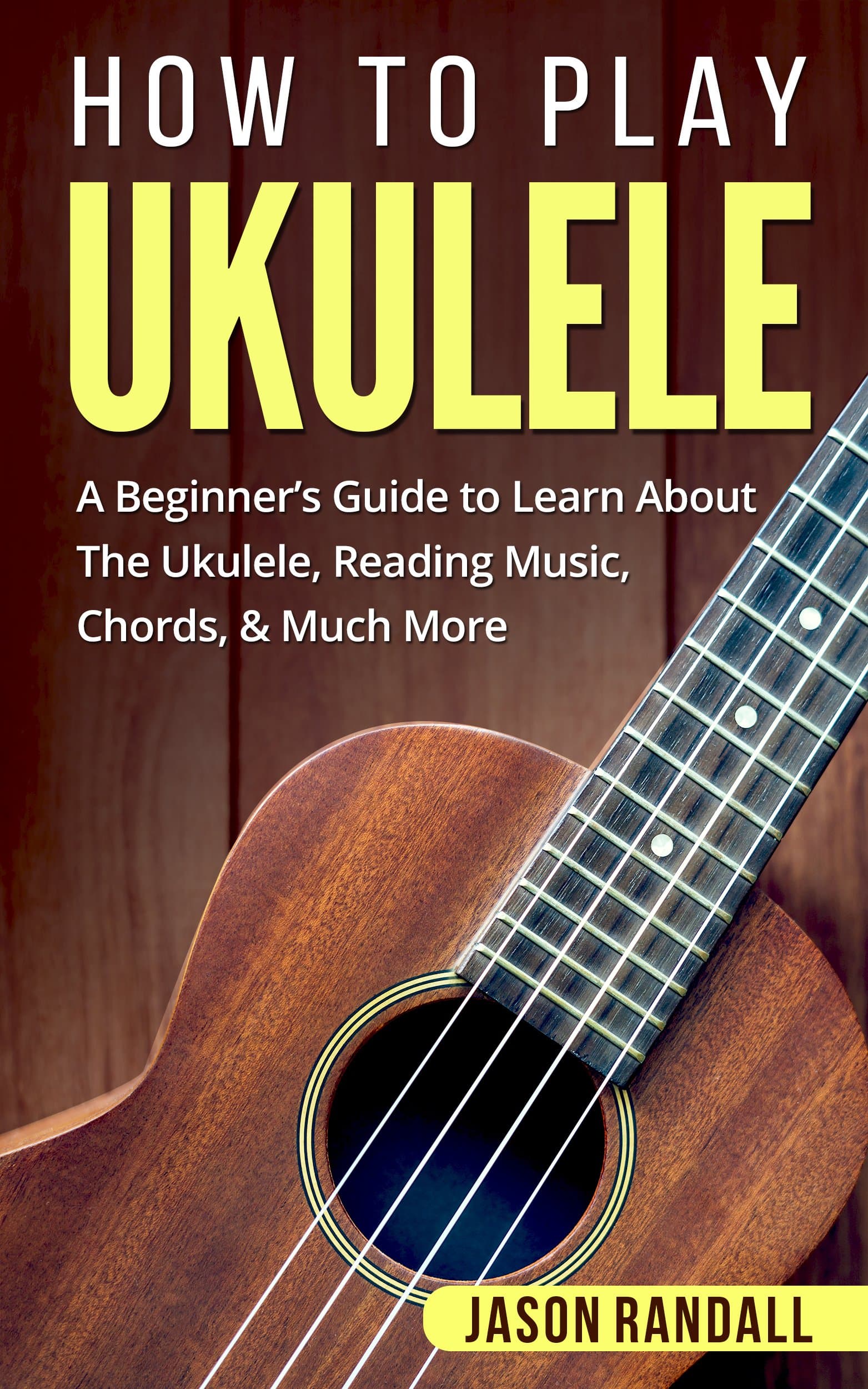 How To Play Ukulele: A Beginner’s Guide to Learn About The Ukulele, Reading Music, Chords, & Much More (Guitars for Beginners) Kindle Edition